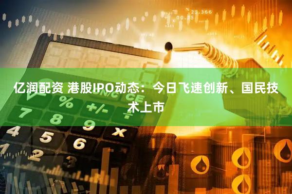 亿润配资 港股IPO动态：今日飞速创新、国民技术上市
