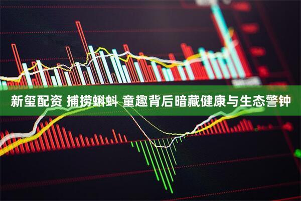 新玺配资 捕捞蝌蚪 童趣背后暗藏健康与生态警钟