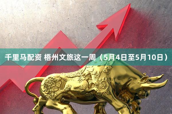 千里马配资 梧州文旅这一周（5月4日至5月10日）