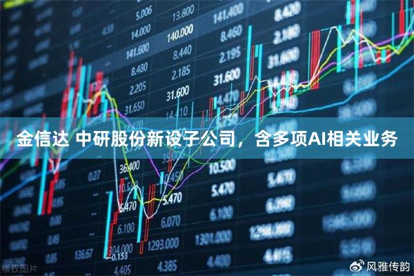 金信达 中研股份新设子公司，含多项AI相关业务