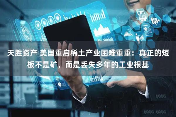 天胜资产 美国重启稀土产业困难重重：真正的短板不是矿，而是丢失多年的工业根基