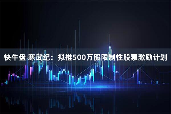 快牛盘 寒武纪：拟推500万股限制性股票激励计划