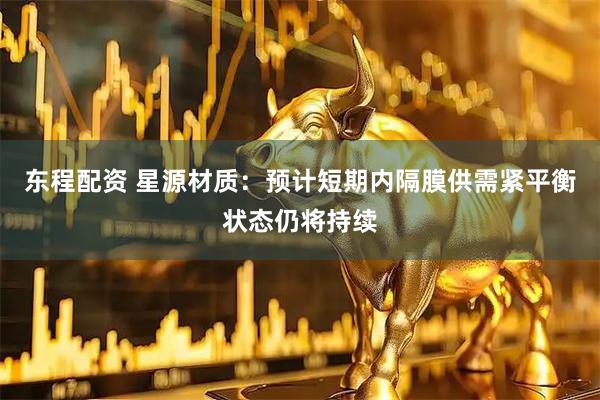 东程配资 星源材质：预计短期内隔膜供需紧平衡状态仍将持续