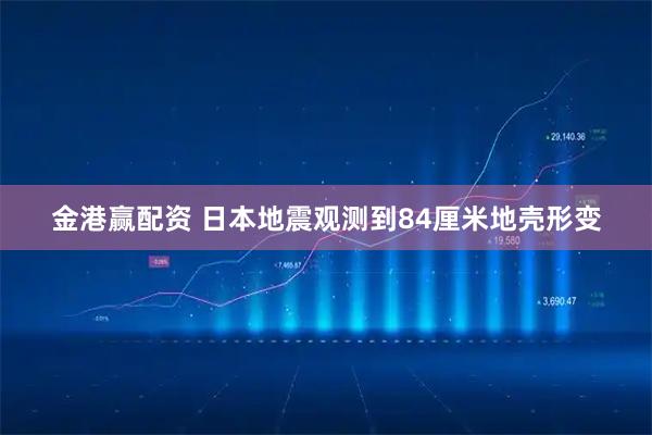 金港赢配资 日本地震观测到84厘米地壳形变