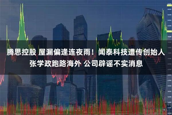 腾思控股 屋漏偏逢连夜雨！闻泰科技遭传创始人张学政跑路海外 公司辟谣不实消息