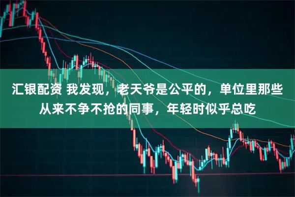 汇银配资 我发现，老天爷是公平的，单位里那些从来不争不抢的同事，年轻时似乎总吃